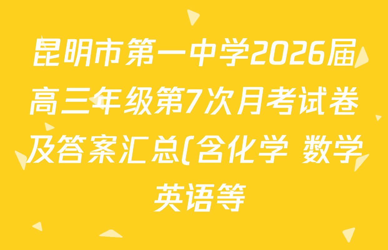 昆明市第一中学2026届高三年级第7次月考试卷及答案汇总(含化学 数学 英语等) 昆明市第一中学2026届高三年级第7次月考试卷及答案汇总(含化学 数学 英语等)